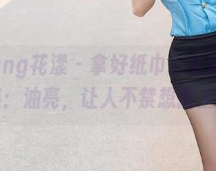 HuaYang花漾 – 拿好纸巾！余馨妍最新图集：油亮，让人不禁想摸上去。