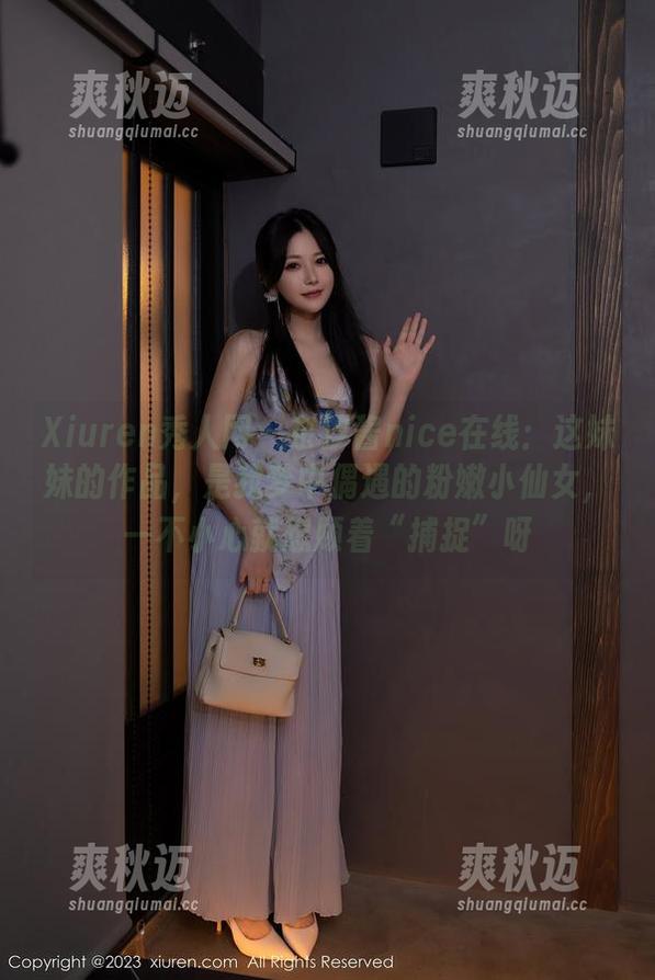 Xiuren秀人网 - 奈汐酱nice在线：这妹妹的作品，是我梦中偶遇的粉嫩小仙女，一不小心就想顾着“捕捉”呀