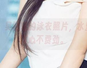 爱尤物 – 吴雪瑶的泳衣照片，水里游两圈真心不费劲。